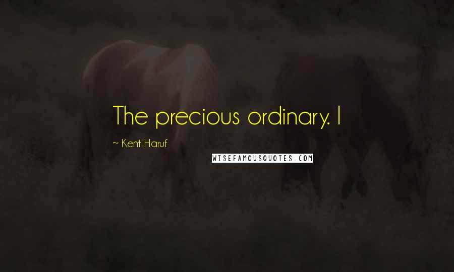 Kent Haruf Quotes: The precious ordinary. I