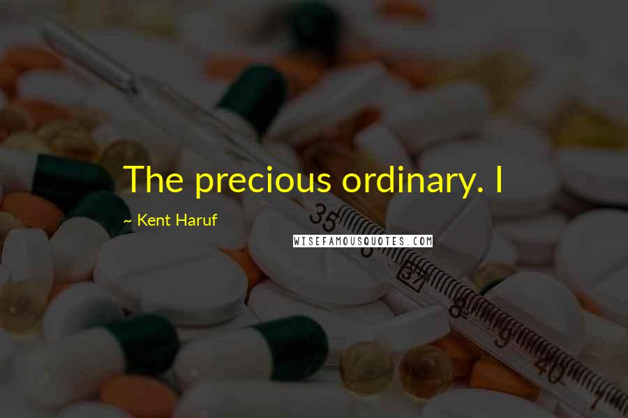 Kent Haruf Quotes: The precious ordinary. I