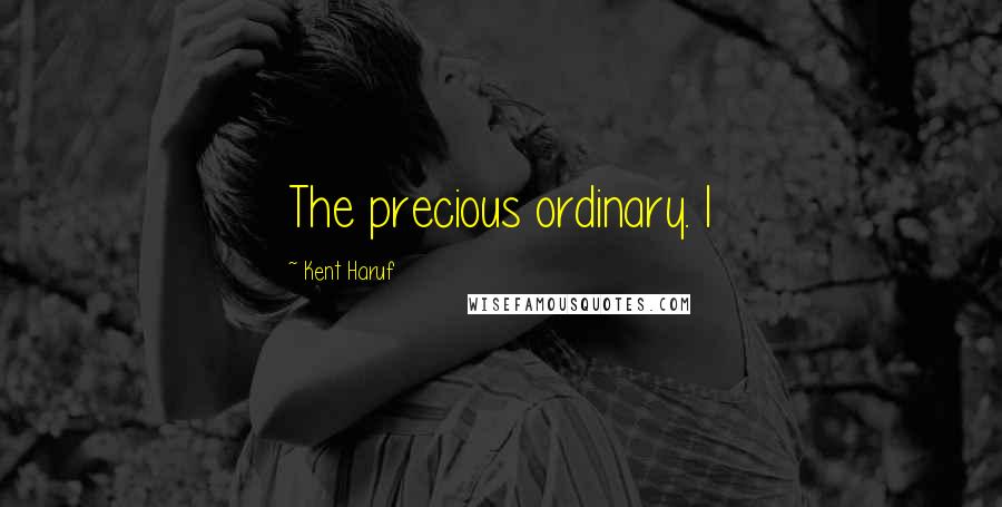 Kent Haruf Quotes: The precious ordinary. I