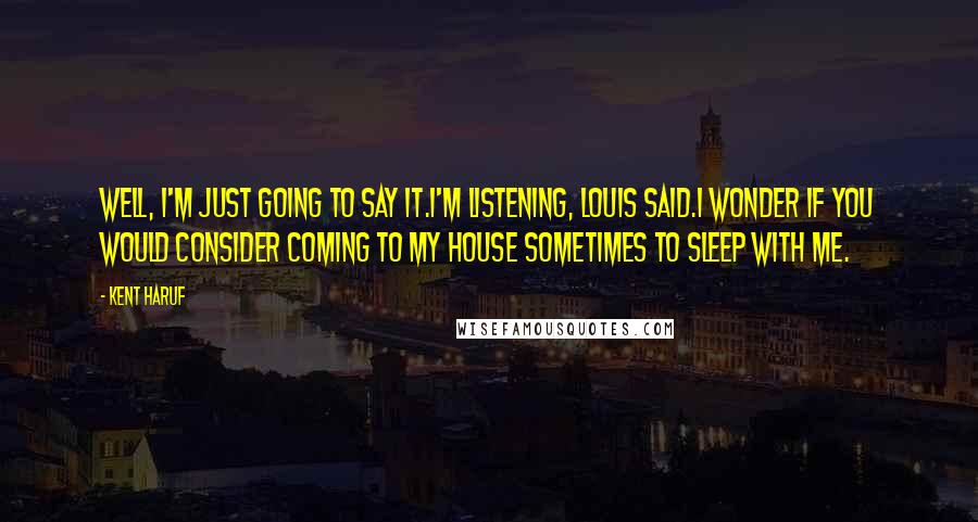 Kent Haruf Quotes: Well, I'm just going to say it.I'm listening, Louis said.I wonder if you would consider coming to my house sometimes to sleep with me.