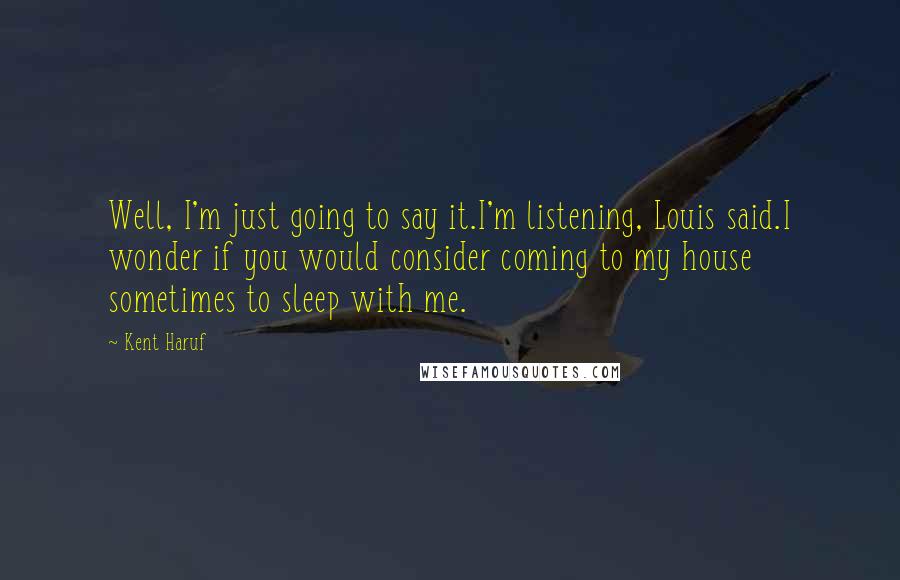 Kent Haruf Quotes: Well, I'm just going to say it.I'm listening, Louis said.I wonder if you would consider coming to my house sometimes to sleep with me.