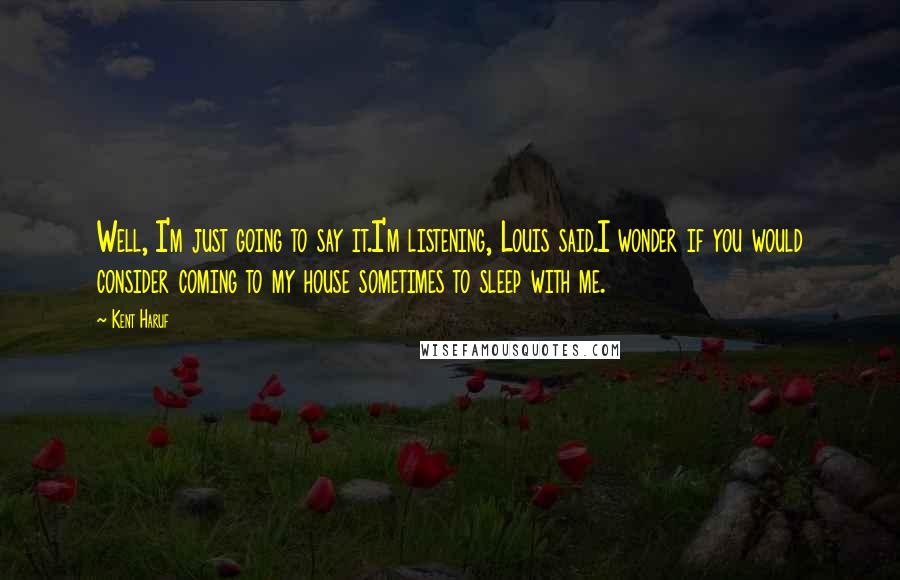 Kent Haruf Quotes: Well, I'm just going to say it.I'm listening, Louis said.I wonder if you would consider coming to my house sometimes to sleep with me.