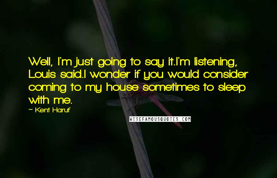 Kent Haruf Quotes: Well, I'm just going to say it.I'm listening, Louis said.I wonder if you would consider coming to my house sometimes to sleep with me.