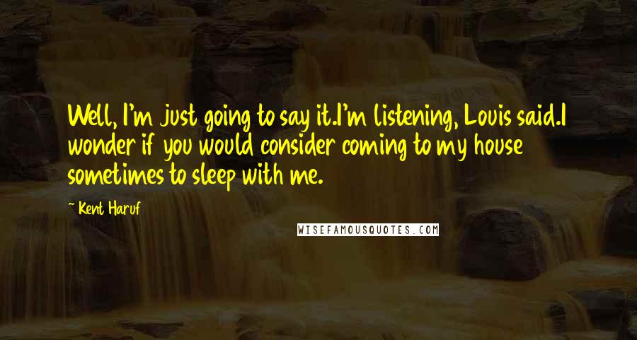 Kent Haruf Quotes: Well, I'm just going to say it.I'm listening, Louis said.I wonder if you would consider coming to my house sometimes to sleep with me.