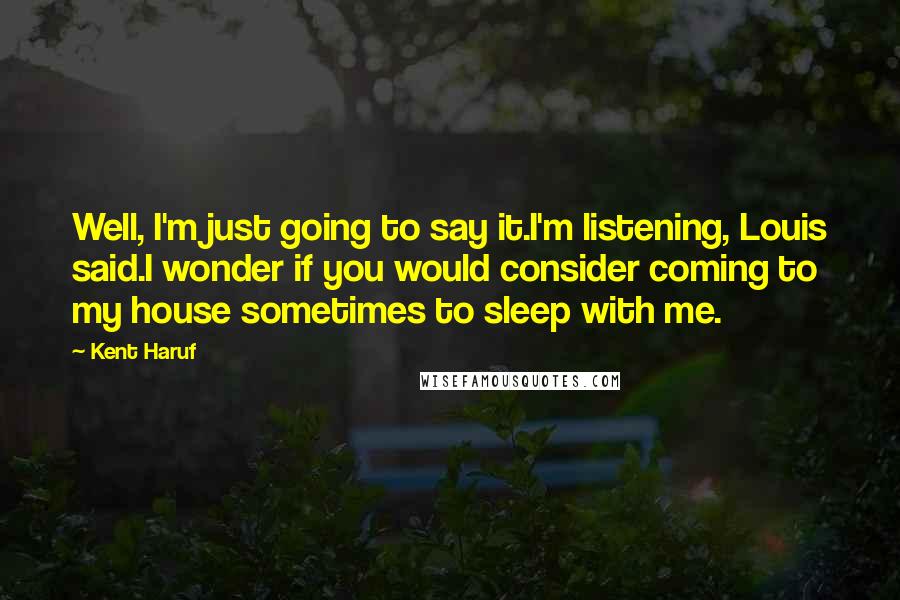 Kent Haruf Quotes: Well, I'm just going to say it.I'm listening, Louis said.I wonder if you would consider coming to my house sometimes to sleep with me.