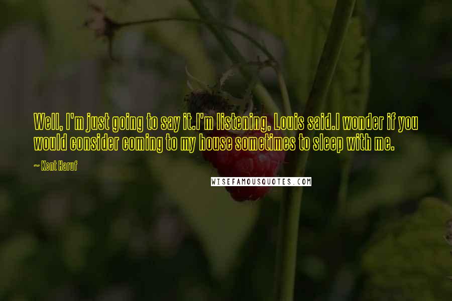 Kent Haruf Quotes: Well, I'm just going to say it.I'm listening, Louis said.I wonder if you would consider coming to my house sometimes to sleep with me.