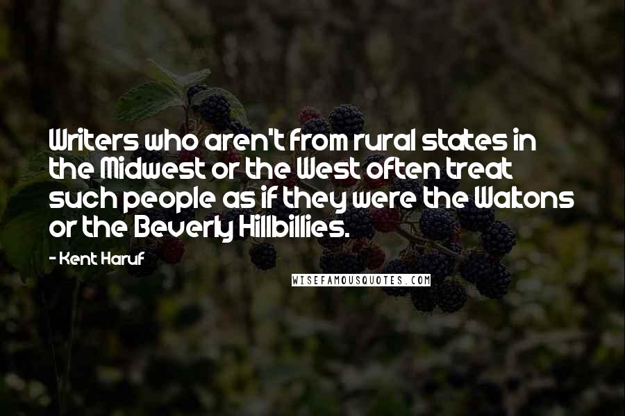 Kent Haruf Quotes: Writers who aren't from rural states in the Midwest or the West often treat such people as if they were the Waltons or the Beverly Hillbillies.