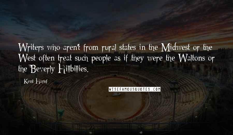 Kent Haruf Quotes: Writers who aren't from rural states in the Midwest or the West often treat such people as if they were the Waltons or the Beverly Hillbillies.