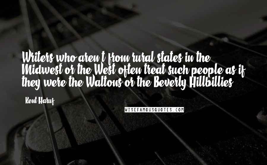 Kent Haruf Quotes: Writers who aren't from rural states in the Midwest or the West often treat such people as if they were the Waltons or the Beverly Hillbillies.