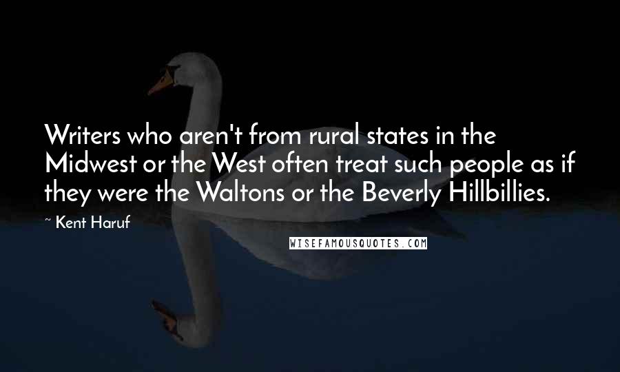 Kent Haruf Quotes: Writers who aren't from rural states in the Midwest or the West often treat such people as if they were the Waltons or the Beverly Hillbillies.