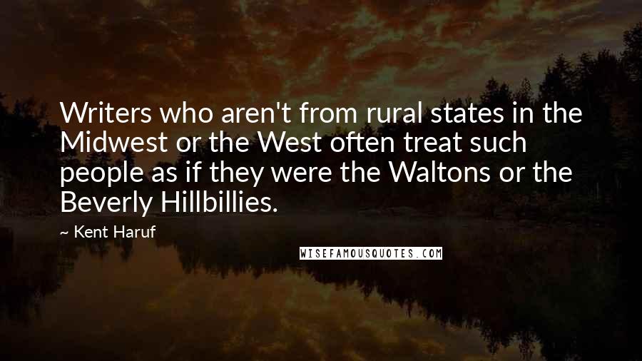 Kent Haruf Quotes: Writers who aren't from rural states in the Midwest or the West often treat such people as if they were the Waltons or the Beverly Hillbillies.