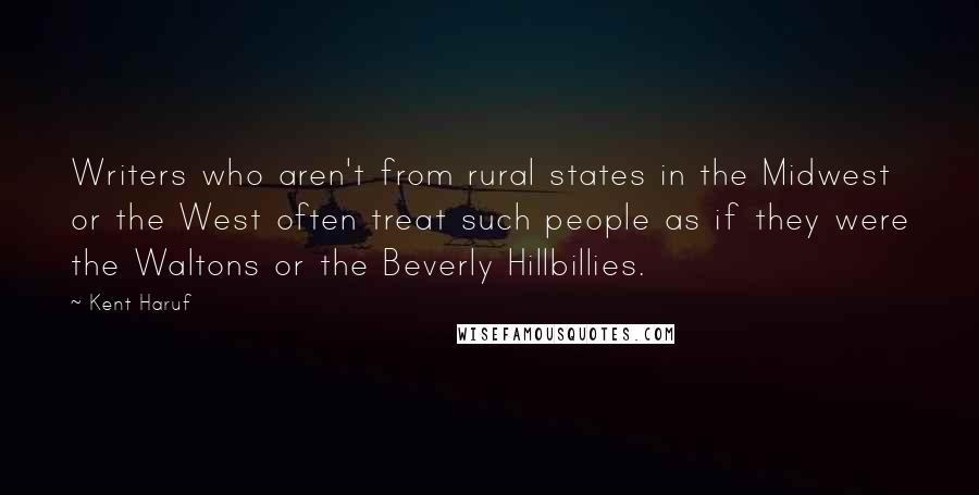 Kent Haruf Quotes: Writers who aren't from rural states in the Midwest or the West often treat such people as if they were the Waltons or the Beverly Hillbillies.