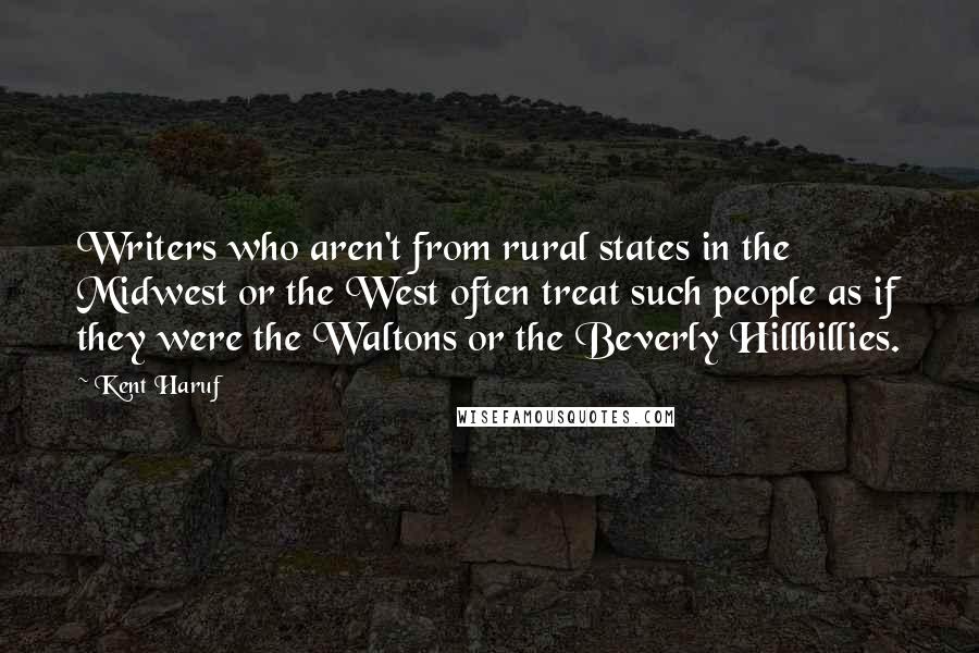 Kent Haruf Quotes: Writers who aren't from rural states in the Midwest or the West often treat such people as if they were the Waltons or the Beverly Hillbillies.