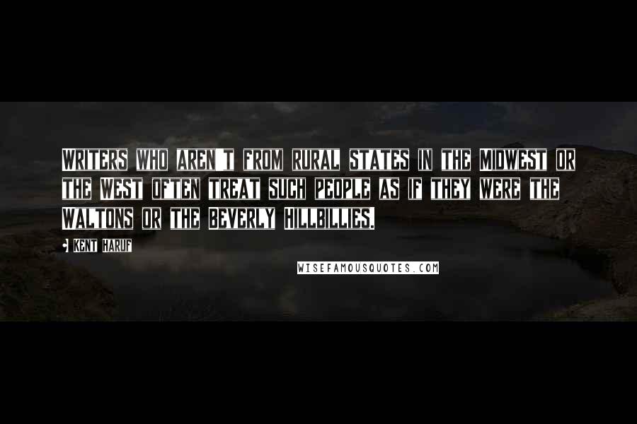 Kent Haruf Quotes: Writers who aren't from rural states in the Midwest or the West often treat such people as if they were the Waltons or the Beverly Hillbillies.