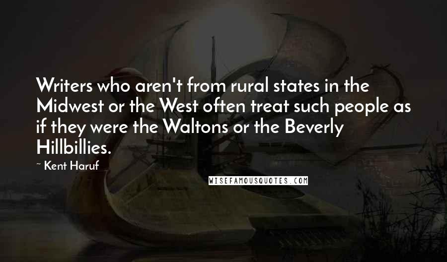 Kent Haruf Quotes: Writers who aren't from rural states in the Midwest or the West often treat such people as if they were the Waltons or the Beverly Hillbillies.