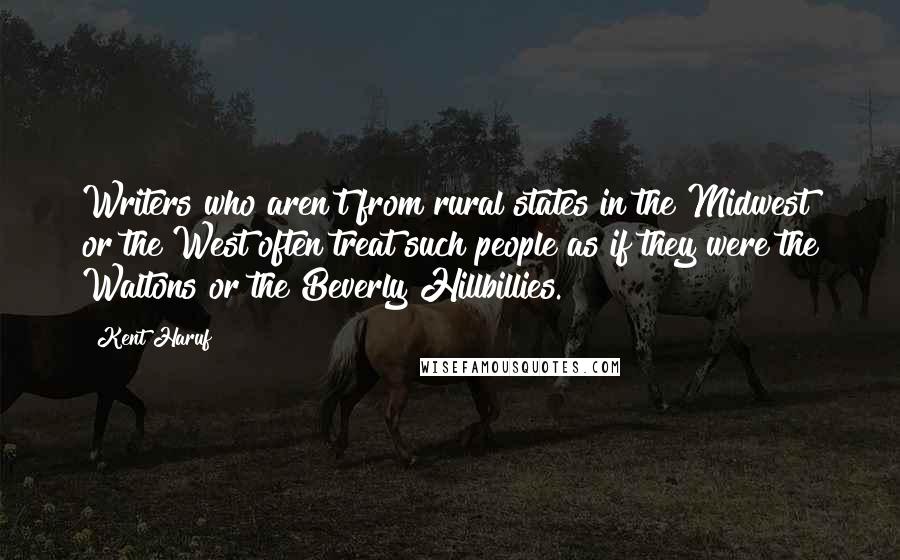 Kent Haruf Quotes: Writers who aren't from rural states in the Midwest or the West often treat such people as if they were the Waltons or the Beverly Hillbillies.