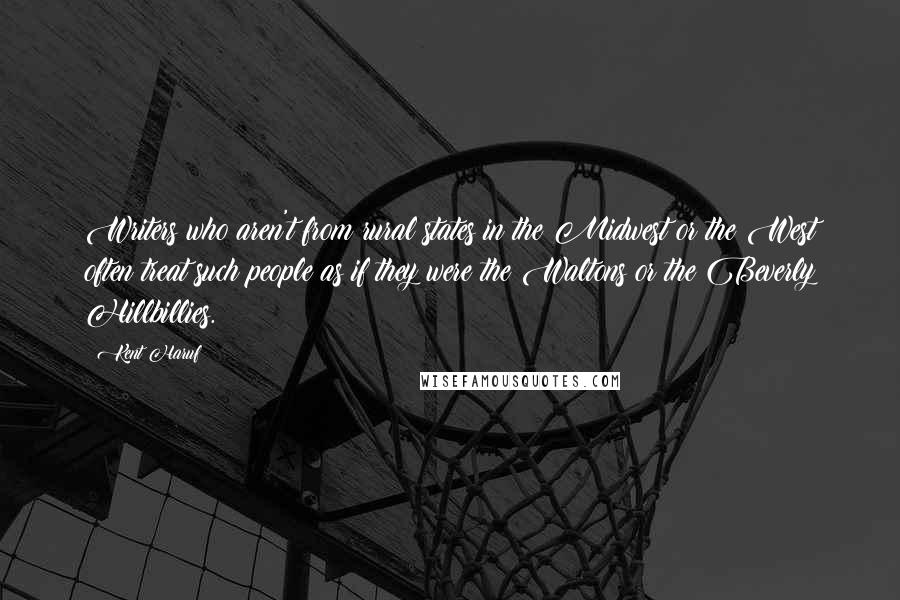 Kent Haruf Quotes: Writers who aren't from rural states in the Midwest or the West often treat such people as if they were the Waltons or the Beverly Hillbillies.