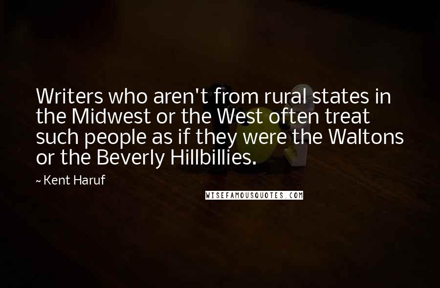 Kent Haruf Quotes: Writers who aren't from rural states in the Midwest or the West often treat such people as if they were the Waltons or the Beverly Hillbillies.