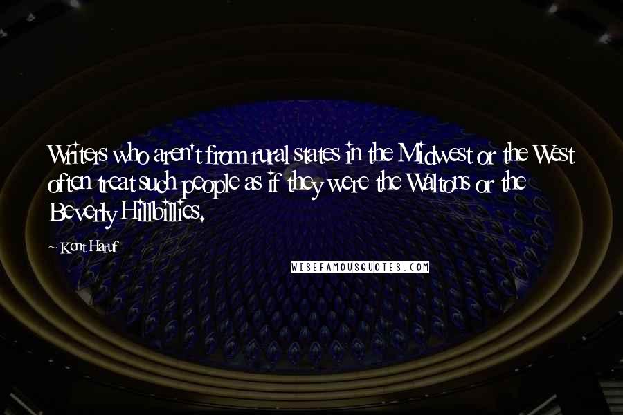 Kent Haruf Quotes: Writers who aren't from rural states in the Midwest or the West often treat such people as if they were the Waltons or the Beverly Hillbillies.