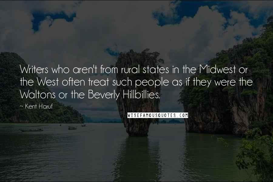 Kent Haruf Quotes: Writers who aren't from rural states in the Midwest or the West often treat such people as if they were the Waltons or the Beverly Hillbillies.