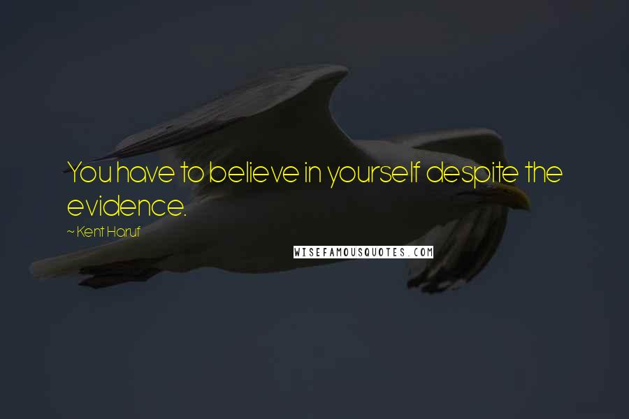 Kent Haruf Quotes: You have to believe in yourself despite the evidence.