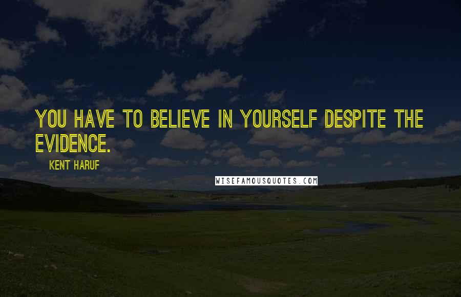 Kent Haruf Quotes: You have to believe in yourself despite the evidence.