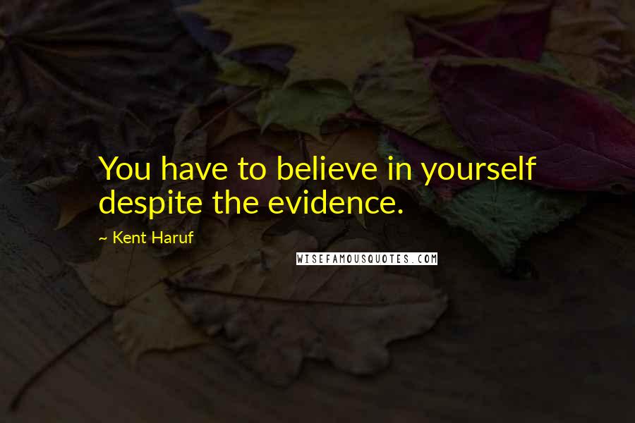 Kent Haruf Quotes: You have to believe in yourself despite the evidence.