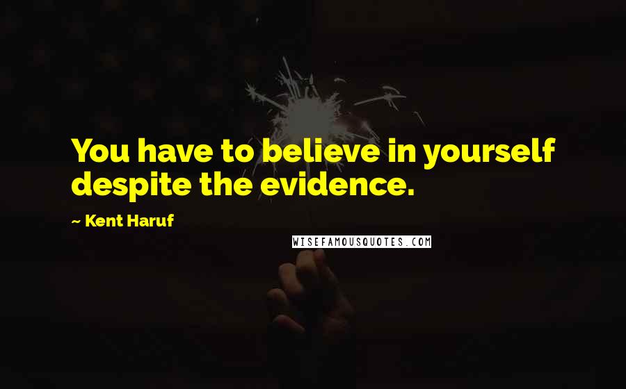 Kent Haruf Quotes: You have to believe in yourself despite the evidence.