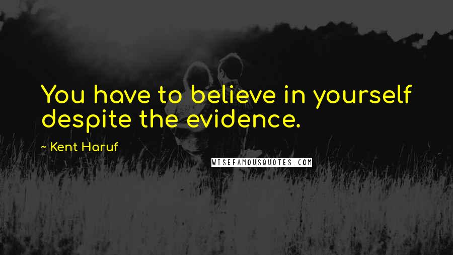 Kent Haruf Quotes: You have to believe in yourself despite the evidence.