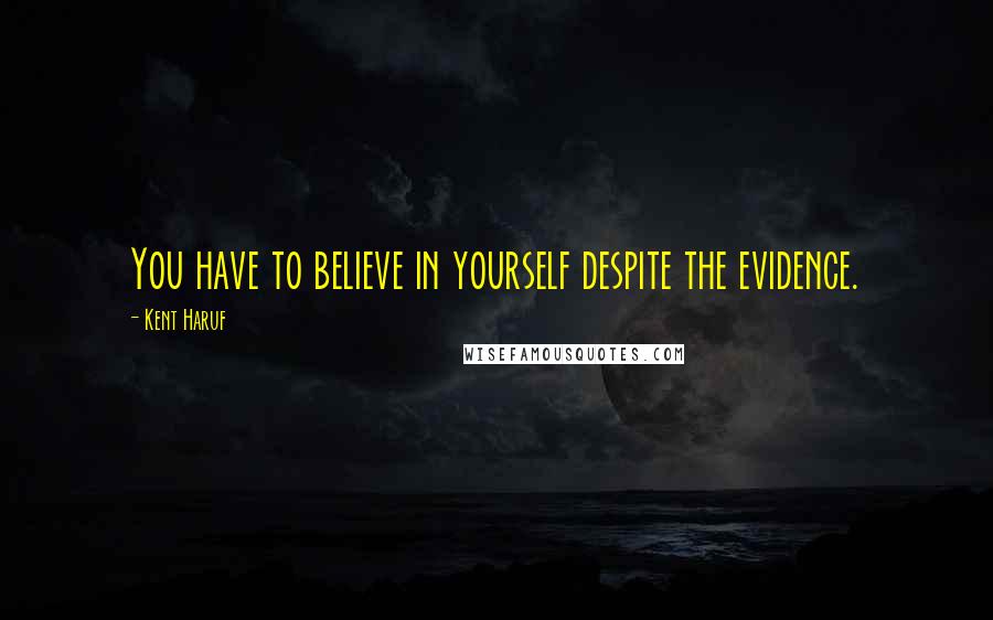 Kent Haruf Quotes: You have to believe in yourself despite the evidence.