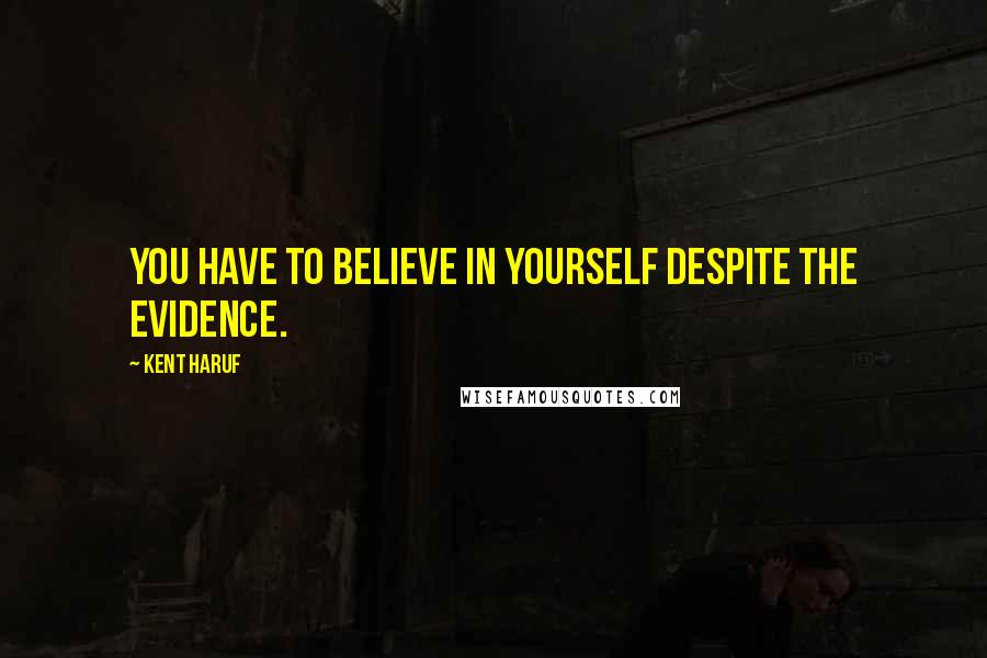 Kent Haruf Quotes: You have to believe in yourself despite the evidence.