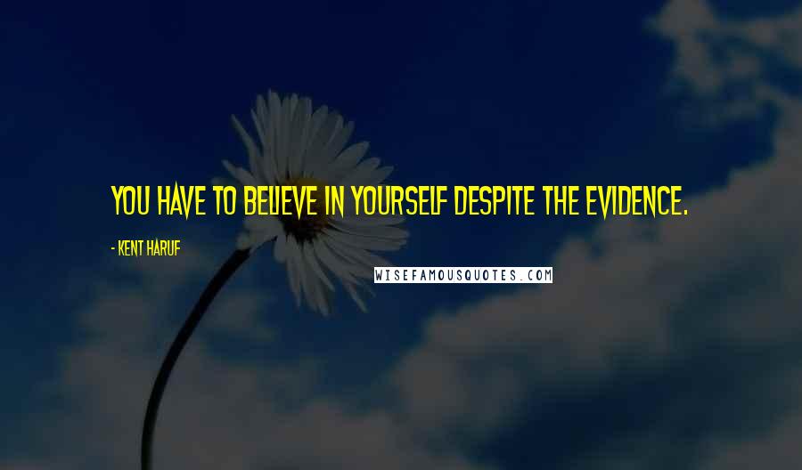 Kent Haruf Quotes: You have to believe in yourself despite the evidence.