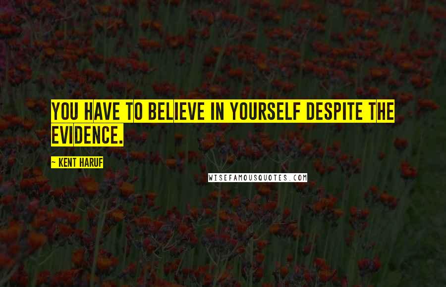 Kent Haruf Quotes: You have to believe in yourself despite the evidence.