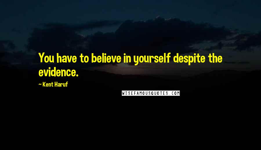 Kent Haruf Quotes: You have to believe in yourself despite the evidence.