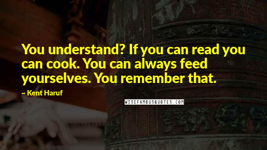 Kent Haruf Quotes: You understand? If you can read you can cook. You can always feed yourselves. You remember that.