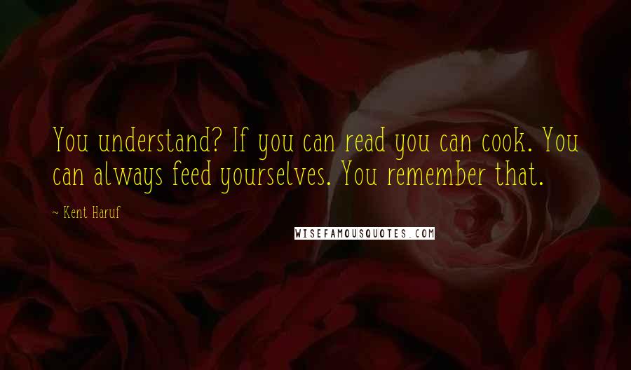 Kent Haruf Quotes: You understand? If you can read you can cook. You can always feed yourselves. You remember that.