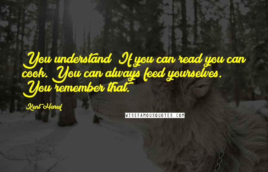 Kent Haruf Quotes: You understand? If you can read you can cook. You can always feed yourselves. You remember that.