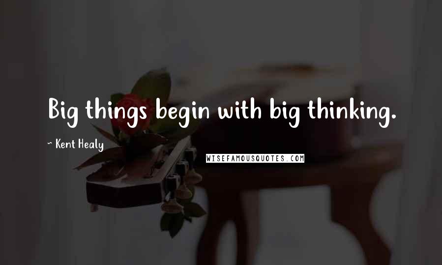 Kent Healy Quotes: Big things begin with big thinking.