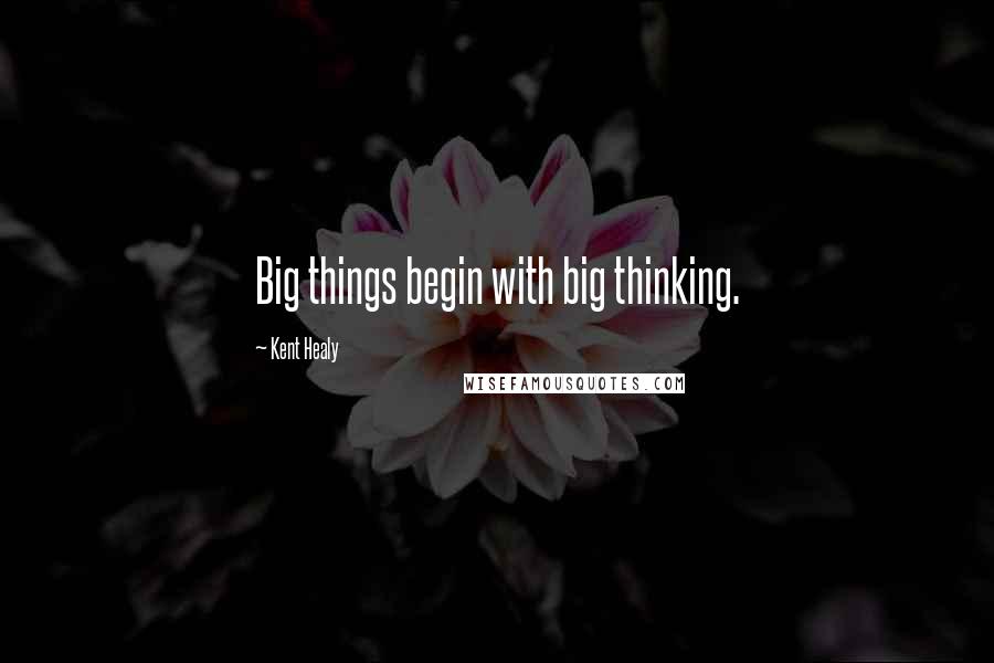 Kent Healy Quotes: Big things begin with big thinking.