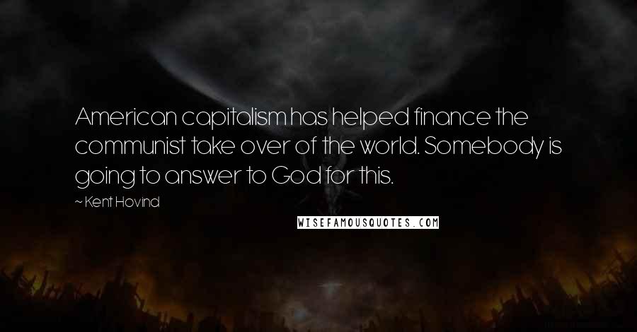 Kent Hovind Quotes: American capitalism has helped finance the communist take over of the world. Somebody is going to answer to God for this.