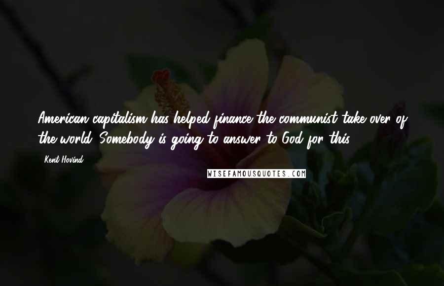 Kent Hovind Quotes: American capitalism has helped finance the communist take over of the world. Somebody is going to answer to God for this.
