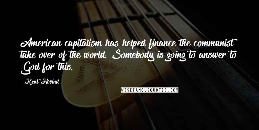 Kent Hovind Quotes: American capitalism has helped finance the communist take over of the world. Somebody is going to answer to God for this.