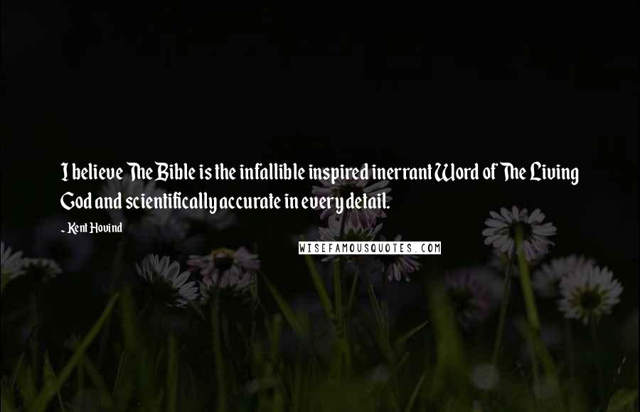 Kent Hovind Quotes: I believe The Bible is the infallible inspired inerrant Word of The Living God and scientifically accurate in every detail.