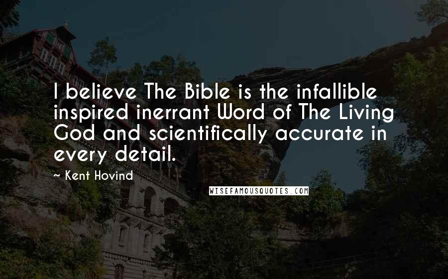 Kent Hovind Quotes: I believe The Bible is the infallible inspired inerrant Word of The Living God and scientifically accurate in every detail.