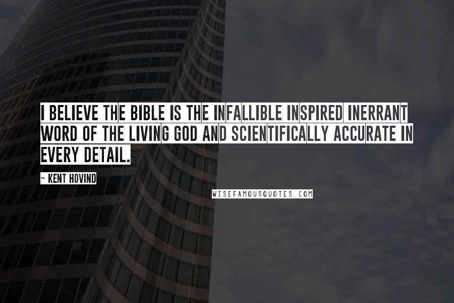 Kent Hovind Quotes: I believe The Bible is the infallible inspired inerrant Word of The Living God and scientifically accurate in every detail.