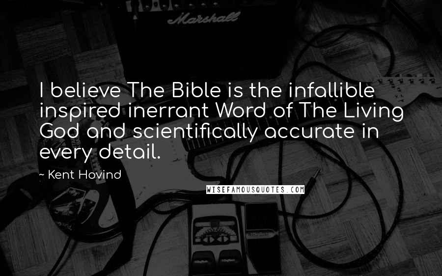 Kent Hovind Quotes: I believe The Bible is the infallible inspired inerrant Word of The Living God and scientifically accurate in every detail.