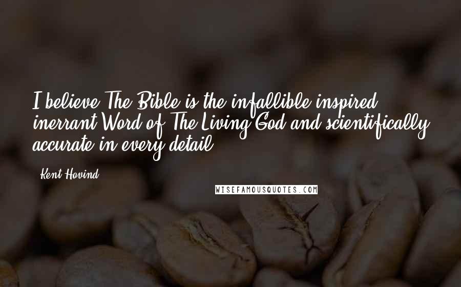 Kent Hovind Quotes: I believe The Bible is the infallible inspired inerrant Word of The Living God and scientifically accurate in every detail.