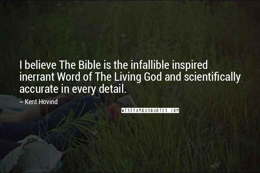 Kent Hovind Quotes: I believe The Bible is the infallible inspired inerrant Word of The Living God and scientifically accurate in every detail.