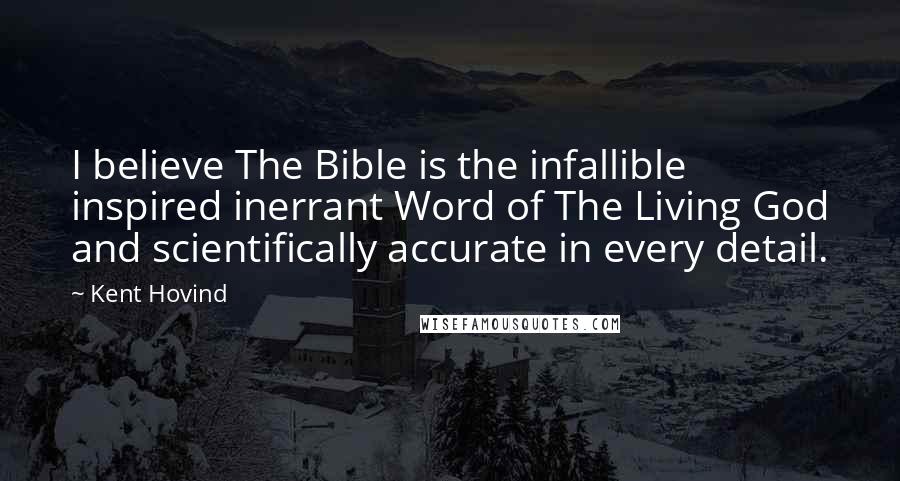 Kent Hovind Quotes: I believe The Bible is the infallible inspired inerrant Word of The Living God and scientifically accurate in every detail.