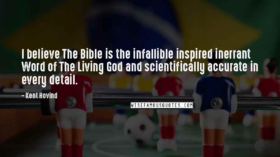 Kent Hovind Quotes: I believe The Bible is the infallible inspired inerrant Word of The Living God and scientifically accurate in every detail.